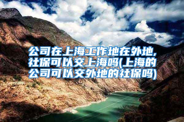 公司在上海工作地在外地,社?？梢越簧虾?上海的公司可以交外地的社保嗎)