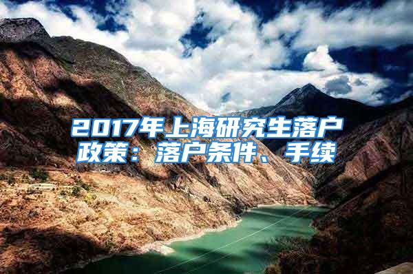 2017年上海研究生落戶(hù)政策：落戶(hù)條件、手續(xù)