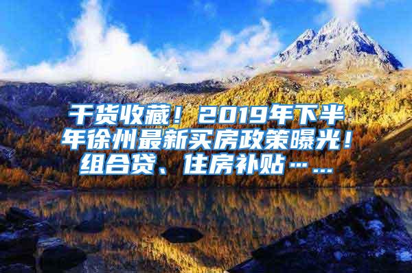 干貨收藏！2019年下半年徐州最新買(mǎi)房政策曝光！組合貸、住房補(bǔ)貼…...