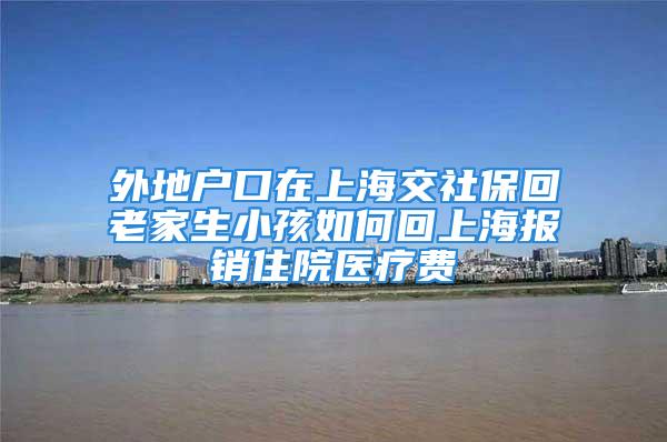 外地戶口在上海交社?；乩霞疑『⑷绾位厣虾?bào)銷住院醫(yī)療費(fèi)