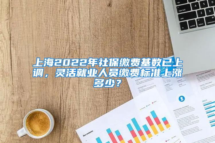 上海2022年社保繳費基數(shù)已上調(diào)，靈活就業(yè)人員繳費標準上漲多少？