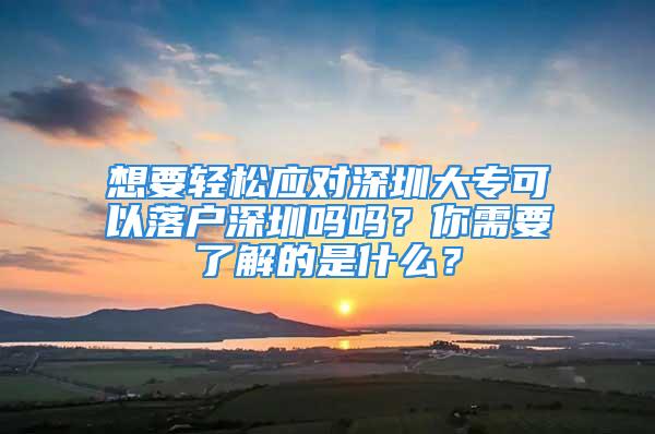 想要輕松應(yīng)對深圳大?？梢月鋺羯钲趩釂?？你需要了解的是什么？