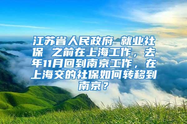 江蘇省人民政府 就業(yè)社保 之前在上海工作，去年11月回到南京工作，在上海交的社保如何轉(zhuǎn)移到南京？