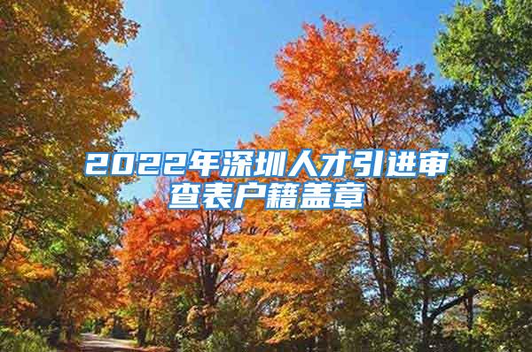 2022年深圳人才引進(jìn)審查表戶(hù)籍蓋章