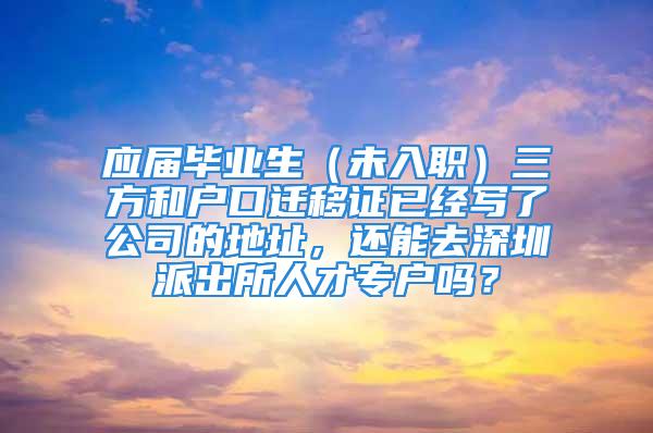 應(yīng)屆畢業(yè)生（未入職）三方和戶口遷移證已經(jīng)寫(xiě)了公司的地址，還能去深圳派出所人才專戶嗎？