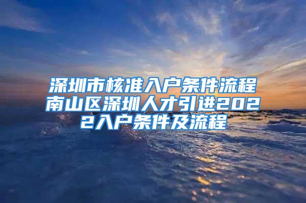 深圳市核準(zhǔn)入戶條件流程南山區(qū)深圳人才引進(jìn)2022入戶條件及流程