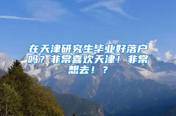 在天津研究生畢業(yè)好落戶嗎？非常喜歡天津！非常想去??？