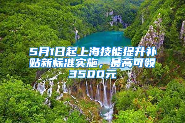 5月1日起上海技能提升補(bǔ)貼新標(biāo)準(zhǔn)實(shí)施，最高可領(lǐng)3500元