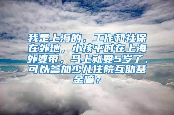 我是上海的，工作和社保在外地，小孩平時在上海外婆帶，馬上就要5歲了，可以參加少兒住院互助基金嘛？