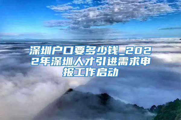 深圳戶(hù)口要多少錢(qián)_2022年深圳人才引進(jìn)需求申報(bào)工作啟動(dòng)