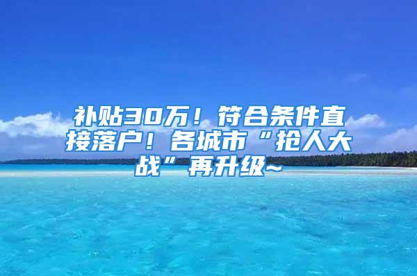 補(bǔ)貼30萬！符合條件直接落戶！各城市“搶人大戰(zhàn)”再升級~