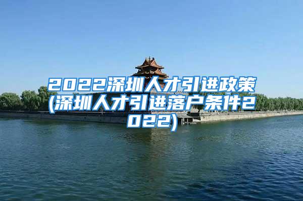 2022深圳人才引進政策(深圳人才引進落戶條件2022)