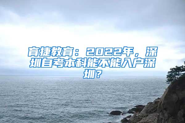 育捷教育：2022年，深圳自考本科能不能入戶深圳？