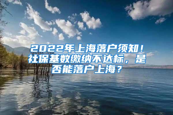 2022年上海落戶須知！社?；鶖?shù)繳納不達標(biāo)，是否能落戶上海？