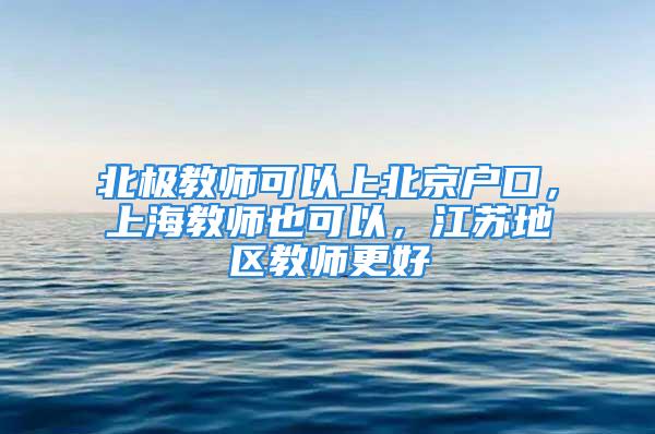 北極教師可以上北京戶口，上海教師也可以，江蘇地區(qū)教師更好