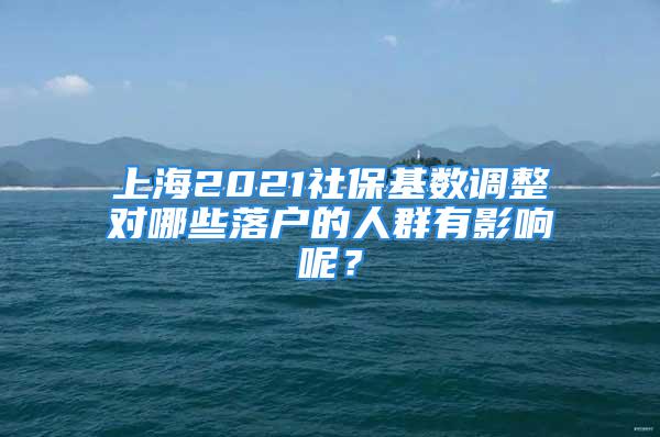 上海2021社?；鶖?shù)調(diào)整對哪些落戶的人群有影響呢？