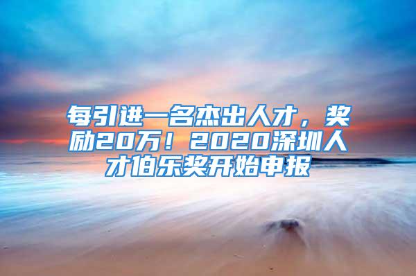 每引進一名杰出人才，獎勵20萬！2020深圳人才伯樂獎開始申報