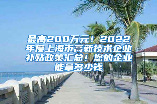 最高200萬元！2022年度上海市高新技術(shù)企業(yè)補貼政策匯總！您的企業(yè)能拿多少錢