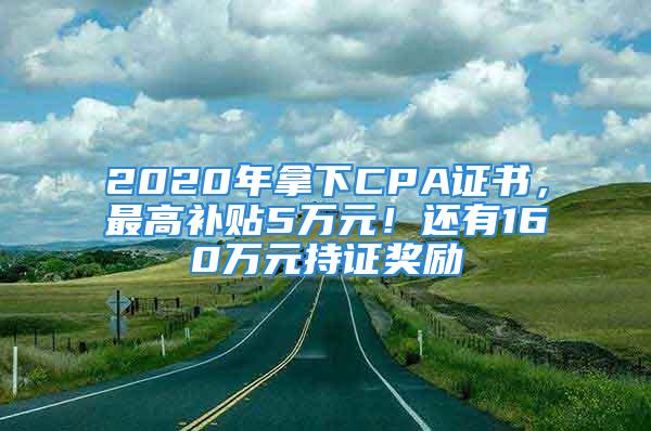 2020年拿下CPA證書，最高補貼5萬元！還有160萬元持證獎勵