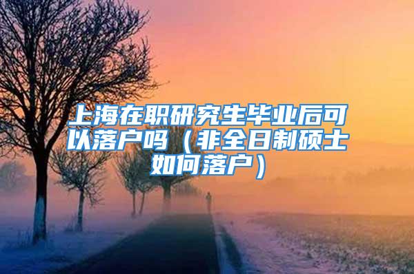 上海在職研究生畢業(yè)后可以落戶嗎（非全日制碩士如何落戶）