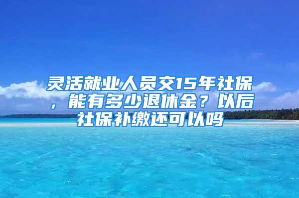 靈活就業(yè)人員交15年社保，能有多少退休金？以后社保補(bǔ)繳還可以嗎