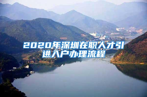 2020年深圳在職人才引進入戶辦理流程