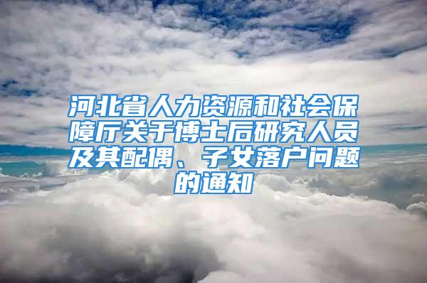 河北省人力資源和社會(huì)保障廳關(guān)于博士后研究人員及其配偶、子女落戶問題的通知