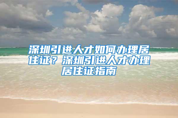 深圳引進(jìn)人才如何辦理居住證？深圳引進(jìn)人才辦理居住證指南