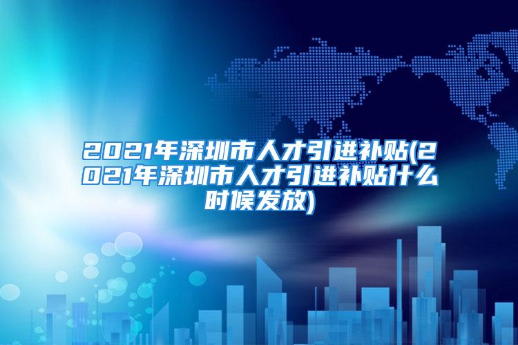 2021年深圳市人才引進補貼(2021年深圳市人才引進補貼什么時候發(fā)放)