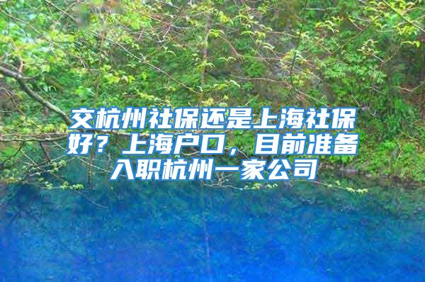 交杭州社保還是上海社保好？上海戶口，目前準(zhǔn)備入職杭州一家公司