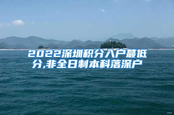 2022深圳積分入戶蕞低分,非全日制本科落深戶