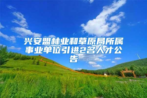 興安盟林業(yè)和草原局所屬事業(yè)單位引進2名人才公告