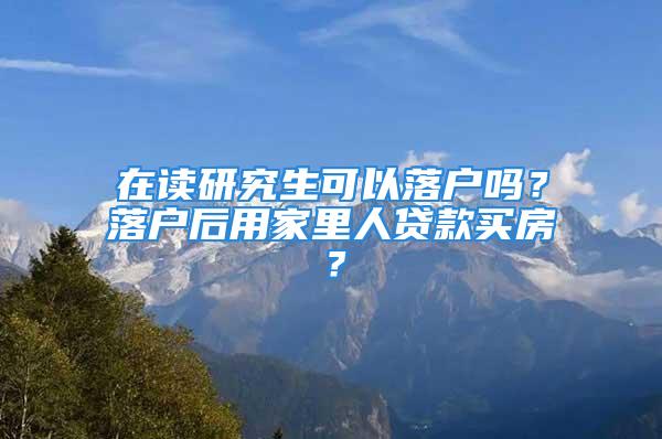 在讀研究生可以落戶嗎？落戶后用家里人貸款買房？