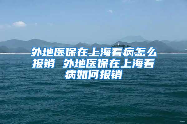 外地醫(yī)保在上海看病怎么報(bào)銷 外地醫(yī)保在上?？床∪绾螆?bào)銷