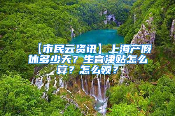 【市民云資訊】上海產(chǎn)假休多少天？生育津貼怎么算？怎么領(lǐng)？