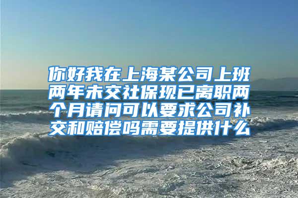 你好我在上海某公司上班兩年未交社?，F(xiàn)已離職兩個(gè)月請(qǐng)問(wèn)可以要求公司補(bǔ)交和賠償嗎需要提供什么