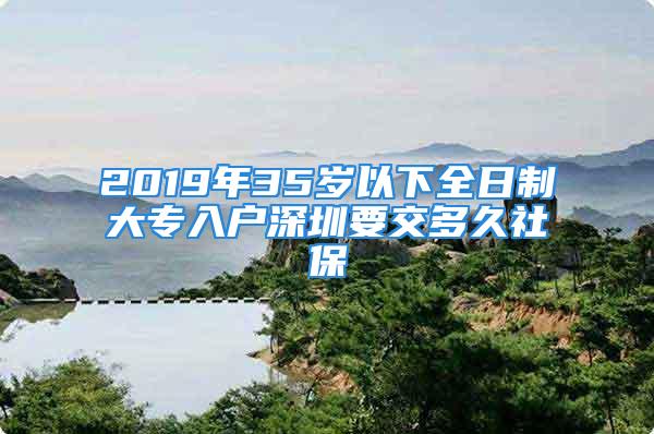 2019年35歲以下全日制大專入戶深圳要交多久社保