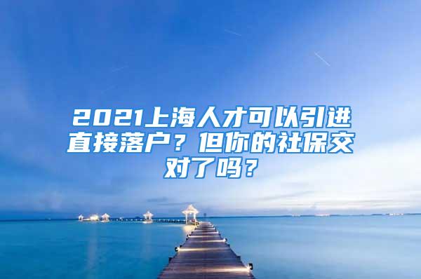 2021上海人才可以引進(jìn)直接落戶？但你的社保交對(duì)了嗎？