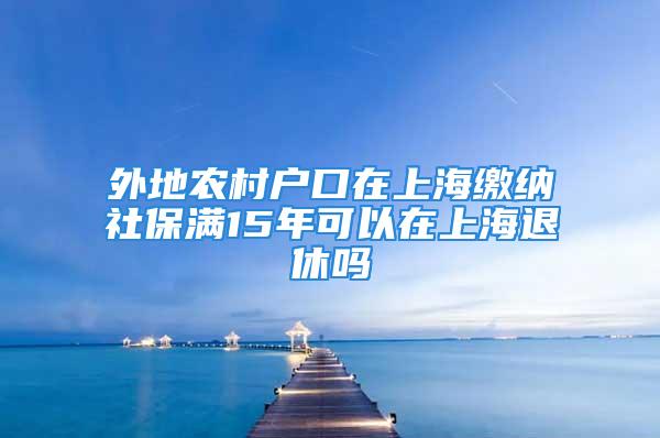 外地農(nóng)村戶口在上海繳納社保滿15年可以在上海退休嗎