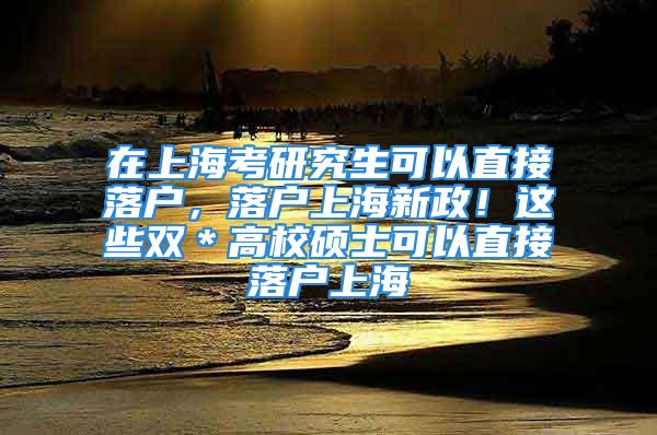 在上?？佳芯可梢灾苯勇鋺?，落戶上海新政！這些雙＊高校碩士可以直接落戶上海