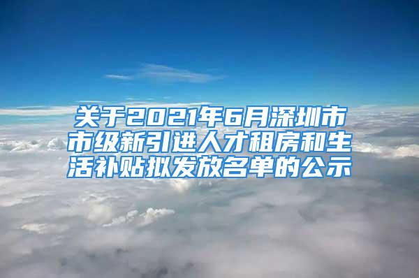 關(guān)于2021年6月深圳市市級(jí)新引進(jìn)人才租房和生活補(bǔ)貼擬發(fā)放名單的公示