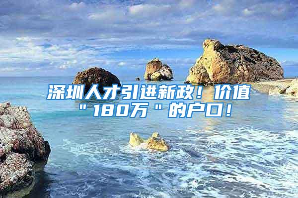 深圳人才引進(jìn)新政！價(jià)值＂180萬(wàn)＂的戶口！