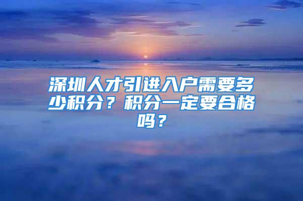 深圳人才引進入戶需要多少積分？積分一定要合格嗎？