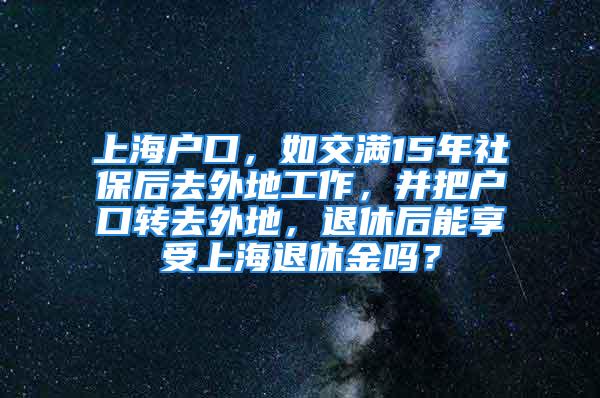 上海戶口，如交滿15年社保后去外地工作，并把戶口轉去外地，退休后能享受上海退休金嗎？