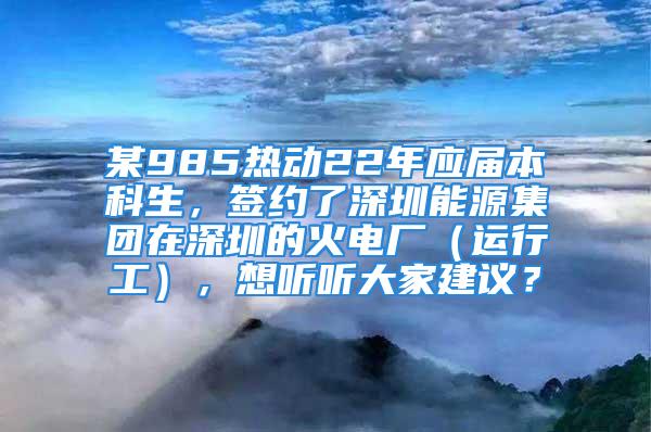 某985熱動(dòng)22年應(yīng)屆本科生，簽約了深圳能源集團(tuán)在深圳的火電廠（運(yùn)行工），想聽(tīng)聽(tīng)大家建議？