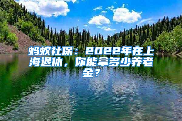 螞蟻社保：2022年在上海退休，你能拿多少養(yǎng)老金？