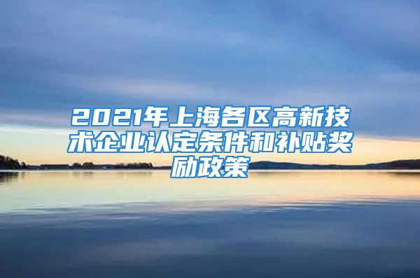 2021年上海各區(qū)高新技術(shù)企業(yè)認(rèn)定條件和補(bǔ)貼獎勵政策