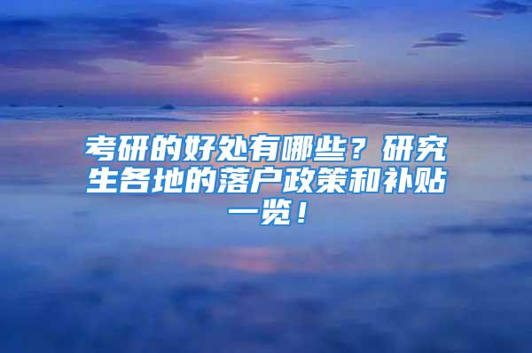 考研的好處有哪些？研究生各地的落戶政策和補貼一覽！