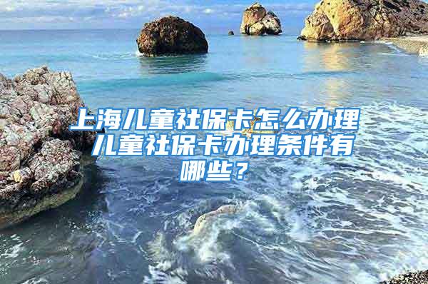 上海兒童社?？ㄔ趺崔k理 兒童社?？ㄞk理條件有哪些？