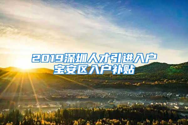 2019深圳人才引進(jìn)入戶寶安區(qū)入戶補(bǔ)貼